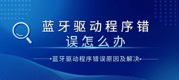 藍(lán)牙驅(qū)動程序錯(cuò)誤怎么辦？藍(lán)牙驅(qū)動程序錯(cuò)誤原因及解決