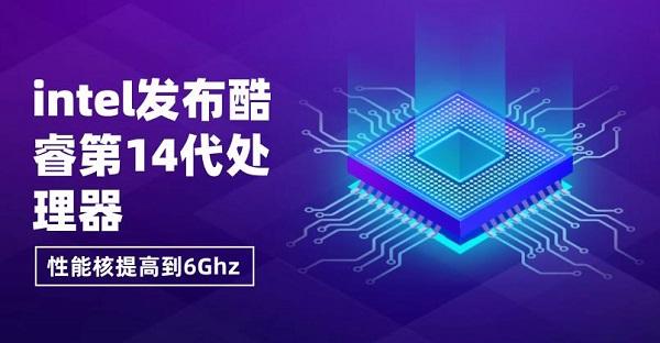 intel發(fā)布酷睿第14代處理器，性能核提高到6Ghz