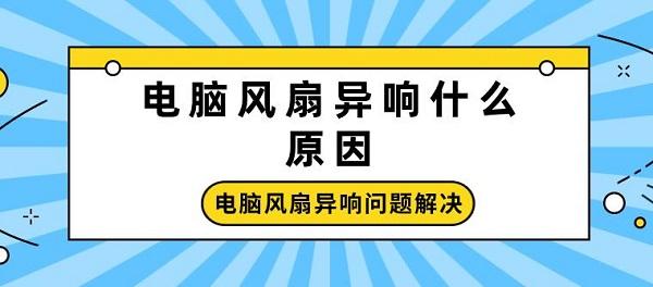 電腦風(fēng)扇異響什么原因 電腦風(fēng)扇異響問(wèn)題解決