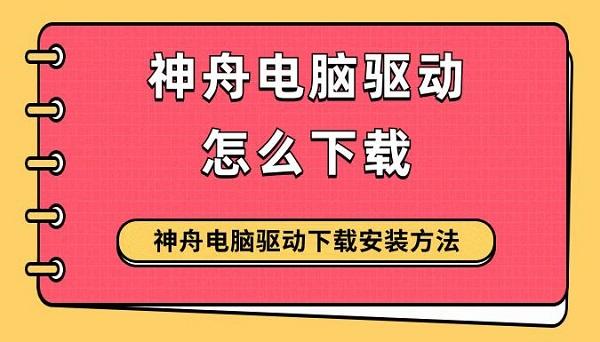 神舟電腦驅動怎么下載 神舟電腦驅動下載安裝方法指南