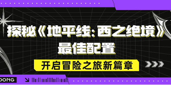 探秘《地平線：西之絕境》最佳配置，開(kāi)啟冒險(xiǎn)之旅新篇章