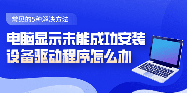 電腦顯示未能成功安裝設備驅(qū)動程序怎么辦 常見的5種解決方法