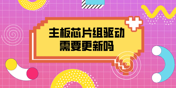 主板芯片組驅(qū)動(dòng)需要更新嗎？一文告訴你答案