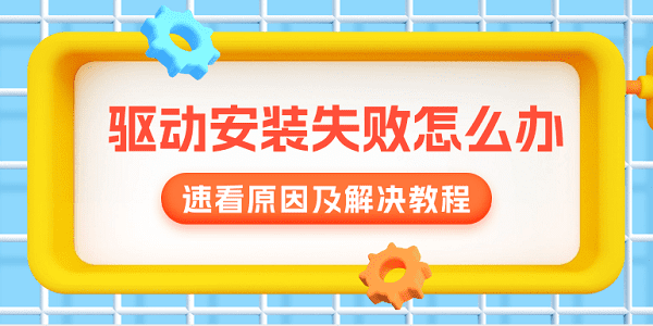 驅(qū)動(dòng)安裝失敗怎么辦？速看原因及解決教程