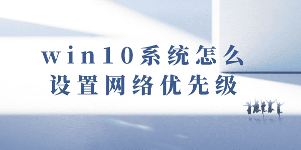 win10系統(tǒng)怎么設(shè)置網(wǎng)絡(luò)優(yōu)先級 Win10網(wǎng)絡(luò)環(huán)境網(wǎng)卡優(yōu)先級方法
