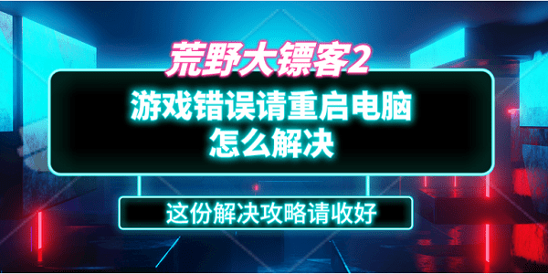 荒野大鏢客2游戲錯誤請重啟電腦怎么解決？這份解決攻略請收好