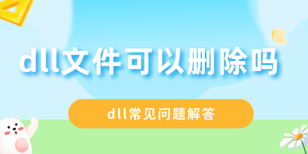 dll文件可以刪除嗎 dll常見(jiàn)問(wèn)題解答