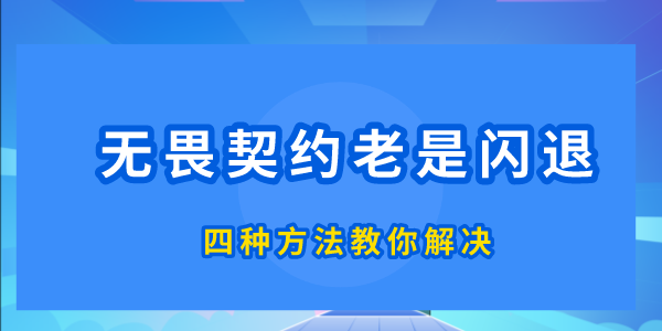 無(wú)畏契約為什么老是閃退 四種方法教你解決