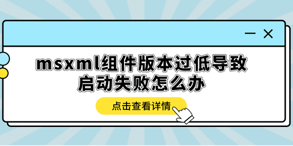 msxml組件版本過低導(dǎo)致啟動(dòng)失敗怎么辦？多種方式解決