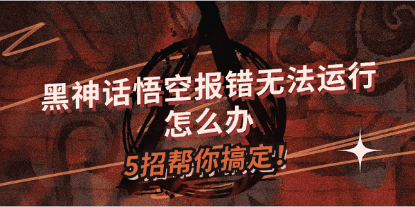 黑神話悟空報錯無法運行怎么辦？5招幫你搞定！