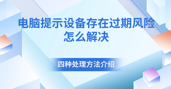 電腦提示設(shè)備存在過(guò)期風(fēng)險(xiǎn)怎么解決 四種處理方法介紹