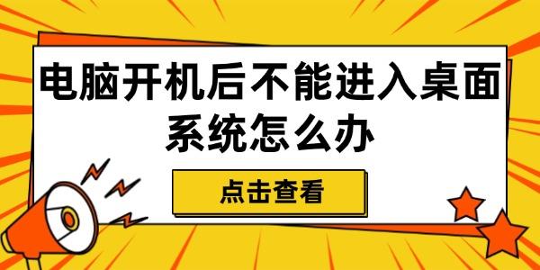 電腦開機后不能進入桌面系統(tǒng)怎么辦