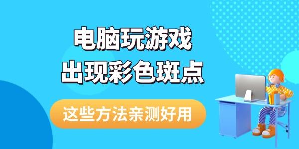 電腦玩游戲出現(xiàn)彩色斑點怎么解決 這些方法親測好用