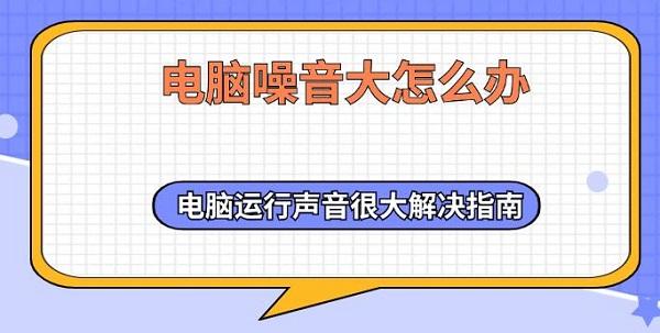 電腦噪音大怎么辦 電腦運行聲音很大解決指南