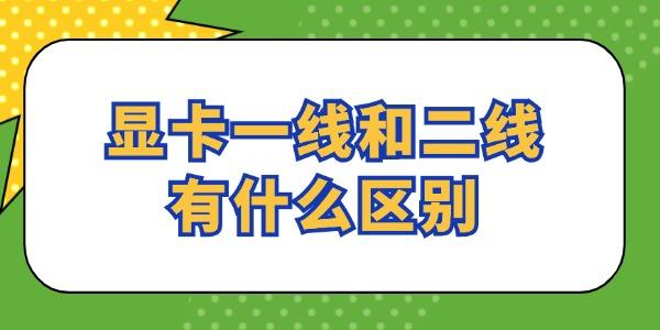 顯卡一線和二線有什么區(qū)別 看完就懂了！