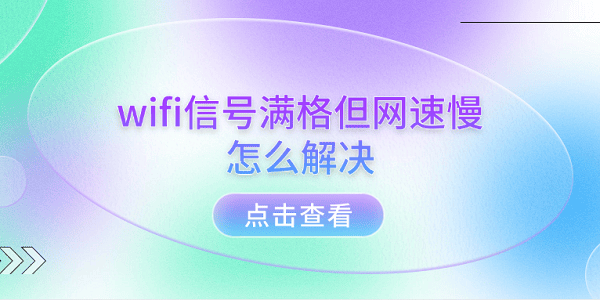 wifi信號(hào)滿格但網(wǎng)速慢怎么解決 5個(gè)排查步驟輕松解決