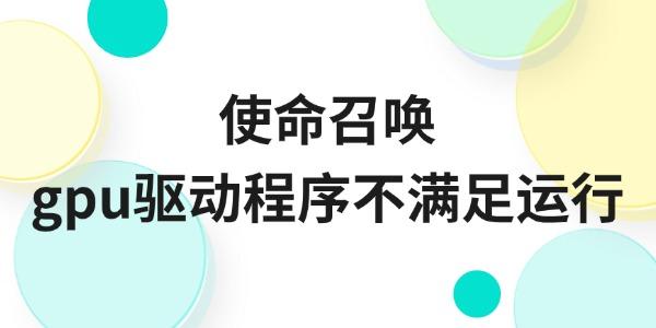 使命召喚gpu驅(qū)動(dòng)程序不滿足運(yùn)行怎么辦 最新解決方法來了