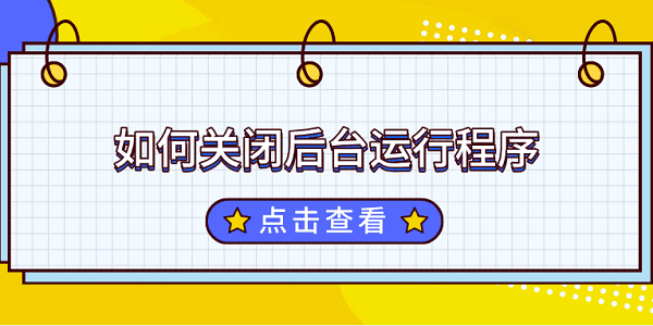 如何關(guān)閉后臺運(yùn)行程序 關(guān)閉電腦后臺運(yùn)行程序的方法