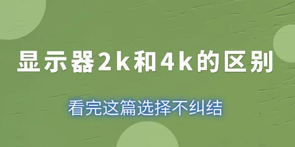 顯示器2k和4k的區(qū)別 看完這篇選擇不糾結(jié)！
