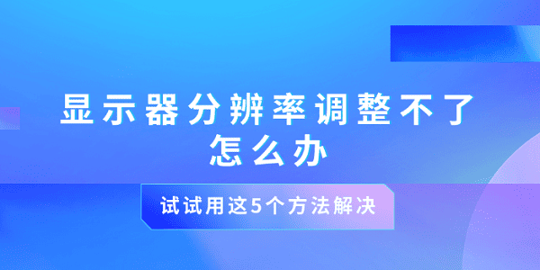 顯示器分辨率調整不了怎么辦 試試用這5個方法解決