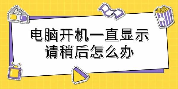 電腦開(kāi)機(jī)一直顯示請(qǐng)稍后怎么辦