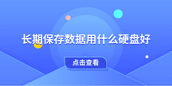 長期保存數(shù)據(jù)用什么硬盤好 一文教會你選擇