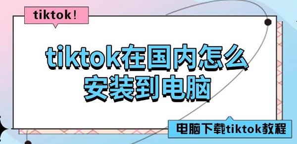tiktok在國內(nèi)怎么安裝到電腦，電腦下載tiktok教程