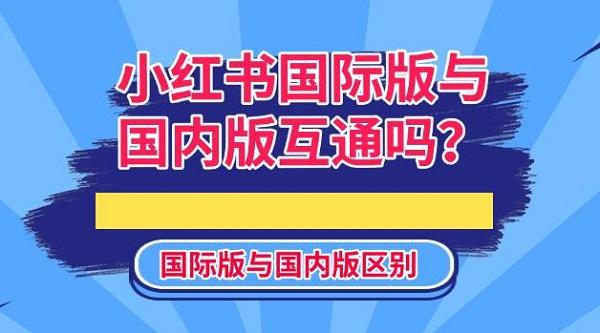 小紅書國際版與國內(nèi)版互通嗎？國際版與國內(nèi)版區(qū)別