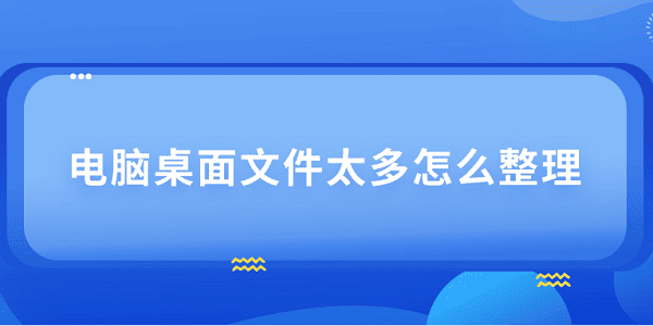 電腦桌面文件太多怎么整理 4個(gè)技巧教會你