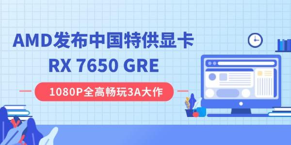 AMD發(fā)布中國(guó)特供顯卡RX 7650 GRE：8GB 顯存，2049 元起
