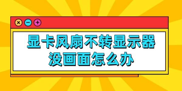 顯卡風(fēng)扇不轉(zhuǎn)顯示器沒畫面怎么辦