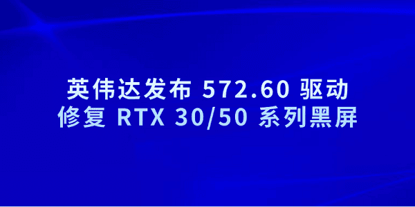 英偉達發(fā)布 572.60 驅(qū)動 修復(fù) RTX 30/50 系列黑屏