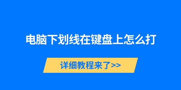 電腦下劃線在鍵盤上怎么打 詳細(xì)教程來(lái)了