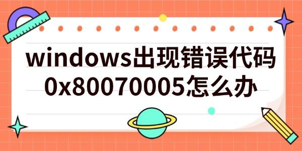windows出現(xiàn)錯誤代碼0x80070005怎么辦