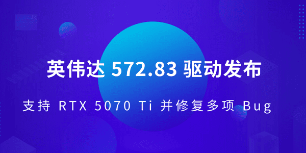 英偉達 572.83 驅動發(fā)布 支持 RTX 5070 Ti 并修復多項 Bug