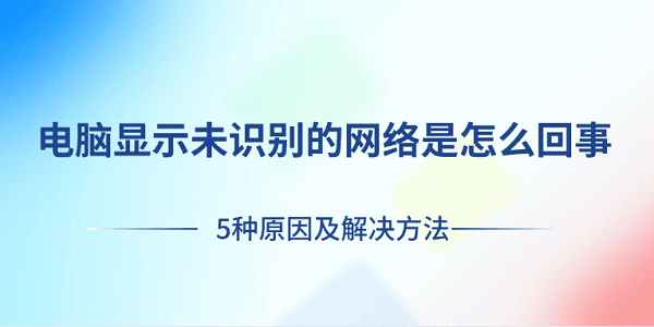 電腦顯示未識別的網(wǎng)絡(luò)是怎么回事 5種原因及解決方法