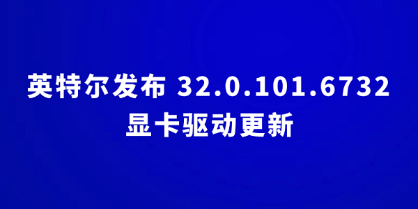 英特爾發(fā)布 32.0.101.6732 顯卡驅(qū)動(dòng)更新