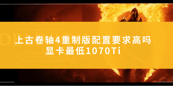 上古卷軸4重制版配置要求高嗎？顯卡最低1070Ti