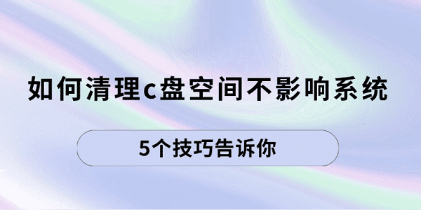 如何清理c盤空間不影響系統(tǒng) 5個技巧告訴你