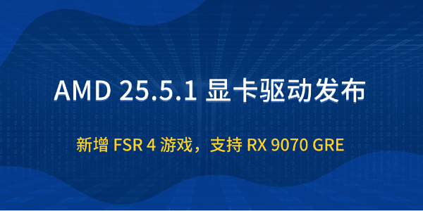AMD 25.5.1 顯卡驅(qū)動發(fā)布：新增 FSR 4 游戲，支持 RX 9070 GRE