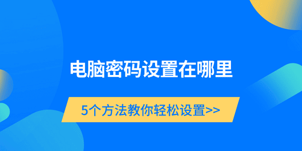電腦密碼設(shè)置在哪里 5個(gè)方法教你輕松設(shè)置