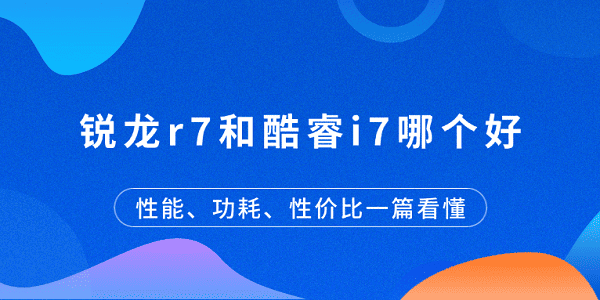 銳龍r7和酷睿i7哪個好？性能、功耗、性價比一篇看懂