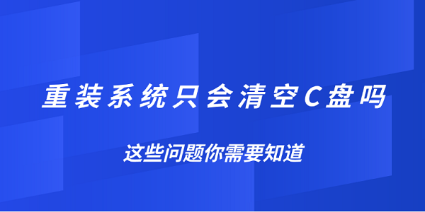 重裝系統(tǒng)只會(huì)清空C盤嗎？這些問題你需要知道