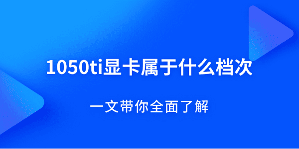1050ti顯卡屬于什么檔次？一文帶你全面了解