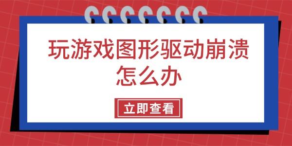 玩游戲圖形驅(qū)動崩潰怎么辦