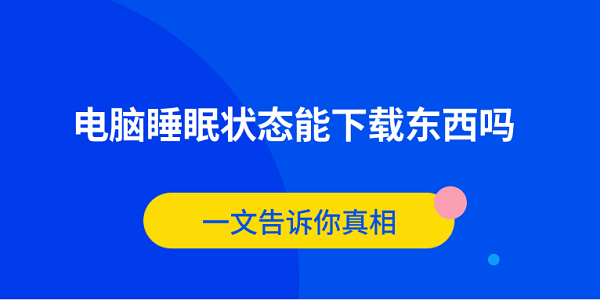 電腦睡眠狀態(tài)能下載東西嗎？一文告訴你真相