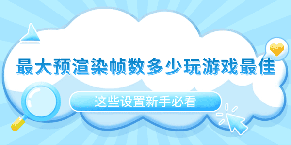 最大預(yù)渲染幀數(shù)多少玩游戲最佳？這些設(shè)置新手必看