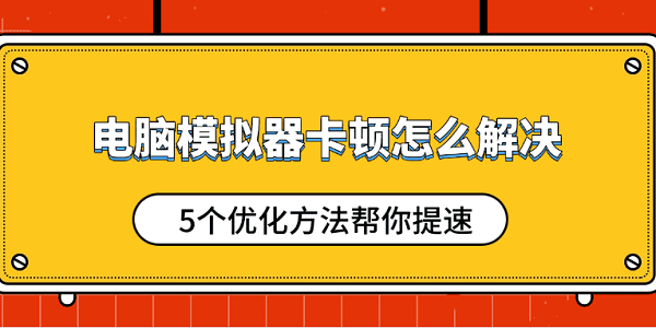 電腦模擬器卡頓怎么解決 5個(gè)優(yōu)化方法幫你提速
