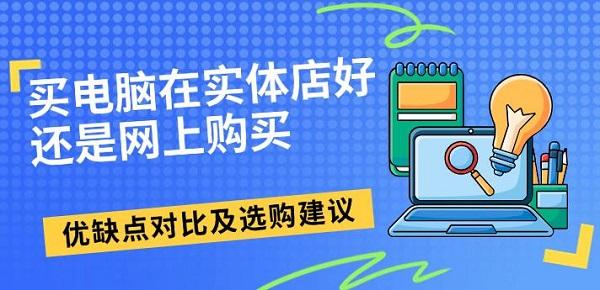 買電腦在實體店好還是網(wǎng)上購買，優(yōu)缺點(diǎn)對比及選購建議