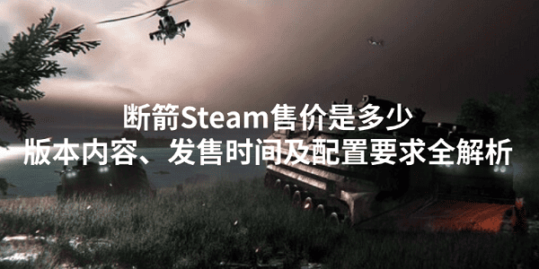 斷箭Steam售價(jià)是多少？版本內(nèi)容、發(fā)售時(shí)間及配置要求全解析